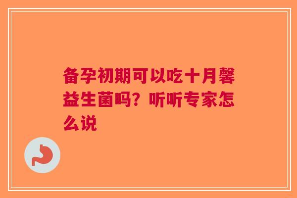 备孕初期可以吃十月馨益生菌吗？听听专家怎么说