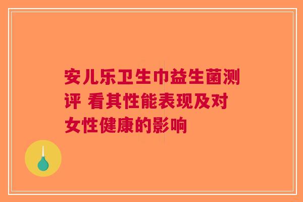 安儿乐卫生巾益生菌测评 看其性能表现及对女性健康的影响