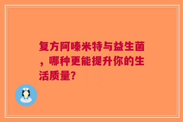 复方阿嗪米特与益生菌，哪种更能提升你的生活质量？