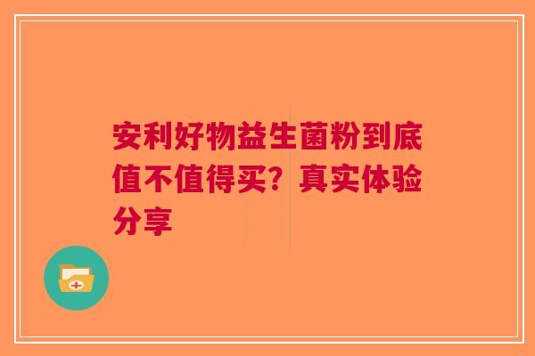 安利好物益生菌粉到底值不值得买？真实体验分享