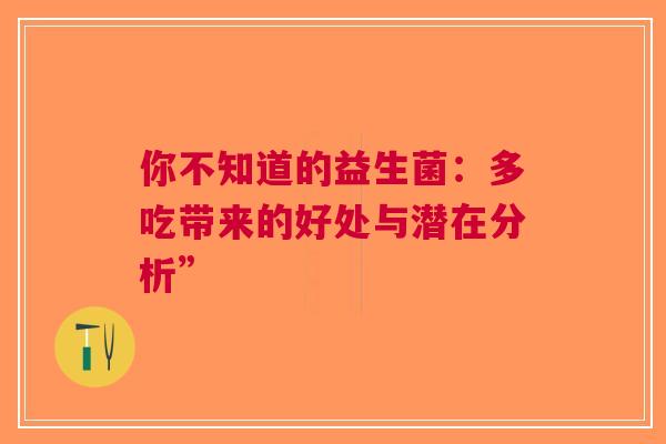 你不知道的益生菌：多吃带来的好处与潜在分析”