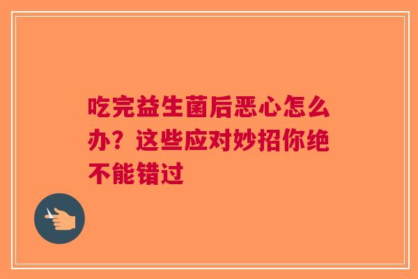 吃完益生菌后恶心怎么办？这些应对妙招你绝不能错过