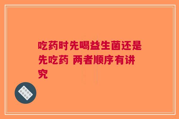 吃药时先喝益生菌还是先吃药 两者顺序有讲究