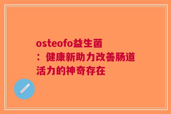 osteofo益生菌：健康新助力改善肠道活力的神奇存在
