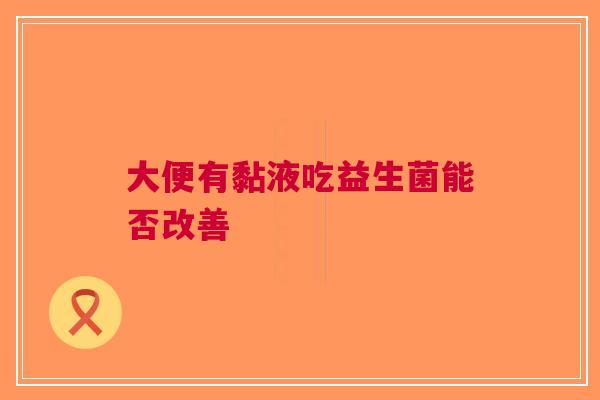 大便有黏液吃益生菌能否改善