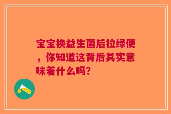 宝宝换益生菌后拉绿便，你知道这背后其实意味着什么吗？