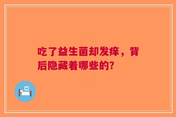 吃了益生菌却发痒，背后隐藏着哪些的？