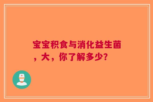 宝宝积食与消化益生菌，大，你了解多少？
