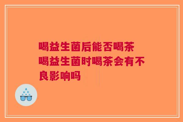 喝益生菌后能否喝茶 喝益生菌时喝茶会有不良影响吗