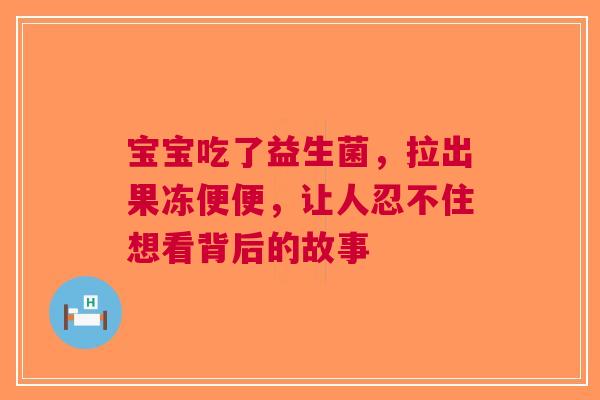 宝宝吃了益生菌，拉出果冻便便，让人忍不住想看背后的故事