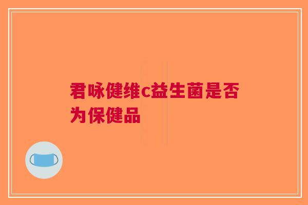 君咏健维c益生菌是否为保健品