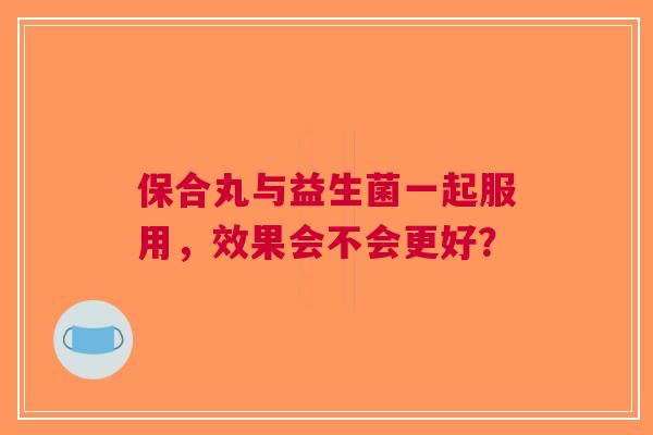 保合丸与益生菌一起服用，效果会不会更好？