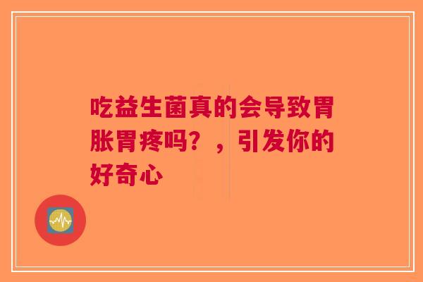 吃益生菌真的会导致胃胀胃疼吗？，引发你的好奇心