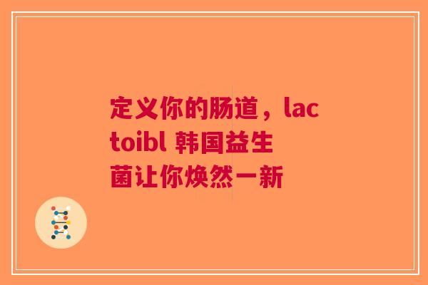 定义你的肠道，lactoibl 韩国益生菌让你焕然一新