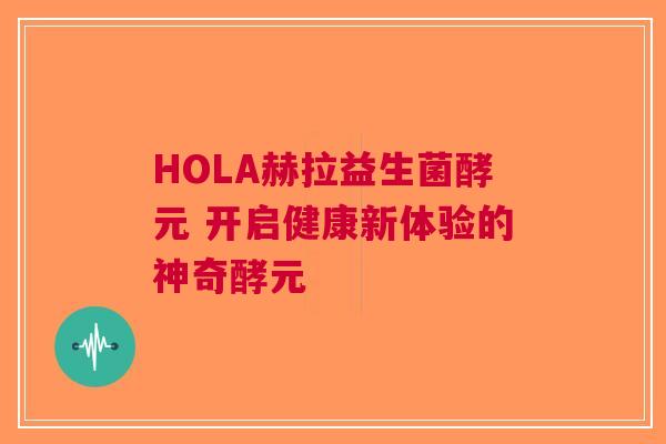 HOLA赫拉益生菌酵元 开启健康新体验的神奇酵元