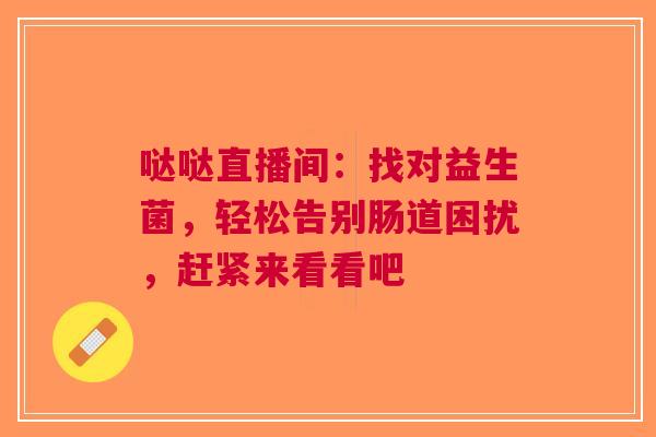 哒哒直播间：找对益生菌，轻松告别肠道困扰，赶紧来看看吧