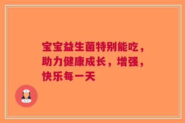 宝宝益生菌特别能吃，助力健康成长，增强，快乐每一天