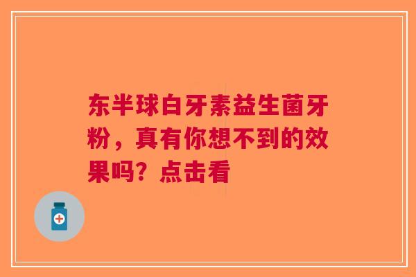 东半球白牙素益生菌牙粉，真有你想不到的效果吗？点击看