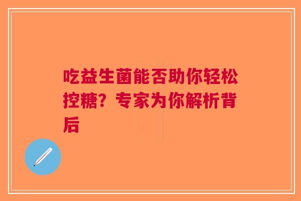 吃益生菌能否助你轻松控糖？专家为你解析背后