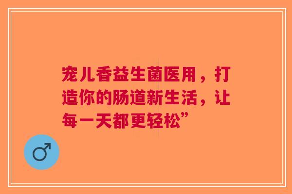 宠儿香益生菌医用，打造你的肠道新生活，让每一天都更轻松”