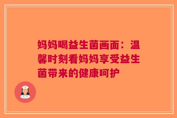 妈妈喝益生菌画面：温馨时刻看妈妈享受益生菌带来的健康呵护