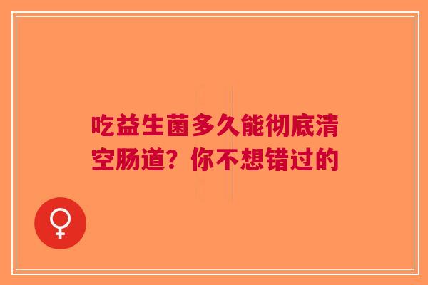 吃益生菌多久能彻底清空肠道？你不想错过的