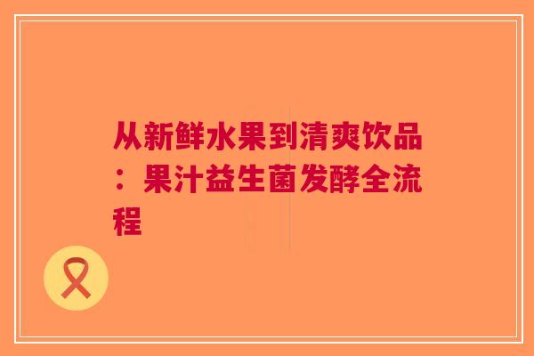 从新鲜水果到清爽饮品：果汁益生菌发酵全流程