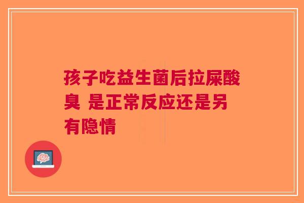 孩子吃益生菌后拉屎酸臭 是正常反应还是另有隐情