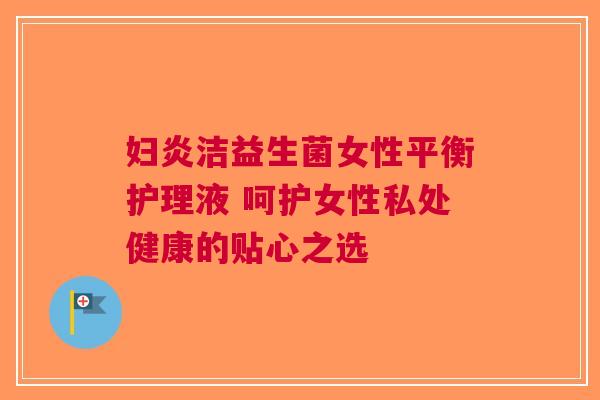 妇炎洁益生菌女性平衡护理液 呵护女性私处健康的贴心之选