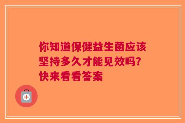 你知道保健益生菌应该坚持多久才能见效吗？快来看看答案