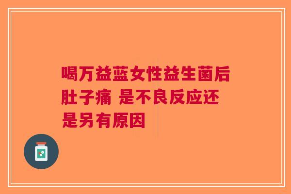 喝万益蓝女性益生菌后肚子痛 是不良反应还是另有原因