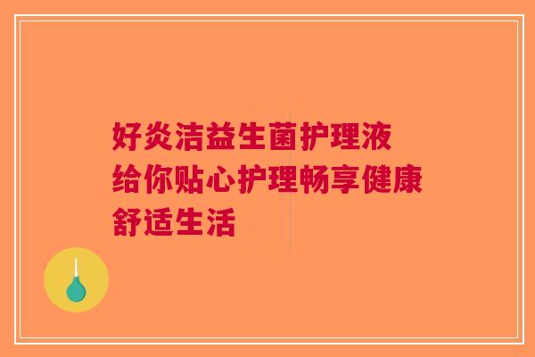 好炎洁益生菌护理液 给你贴心护理畅享健康舒适生活