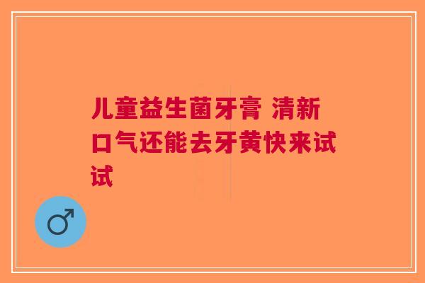 儿童益生菌牙膏 清新口气还能去牙黄快来试试