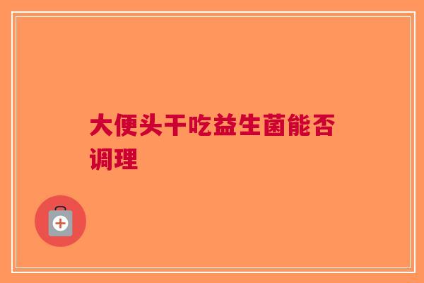 大便头干吃益生菌能否调理
