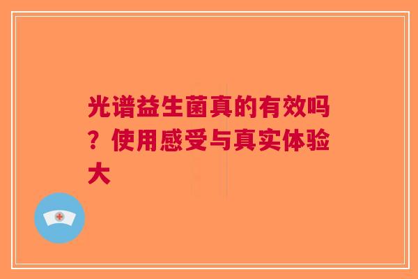 光谱益生菌真的有效吗？使用感受与真实体验大
