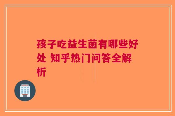 孩子吃益生菌有哪些好处 知乎热门问答全解析