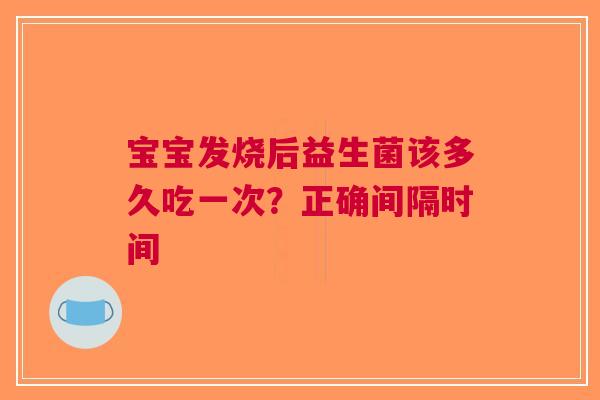 宝宝发烧后益生菌该多久吃一次？正确间隔时间