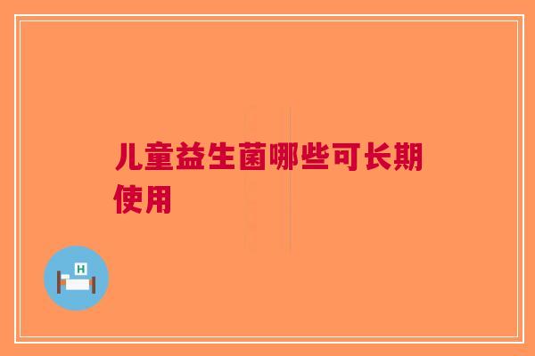 儿童益生菌哪些可长期使用