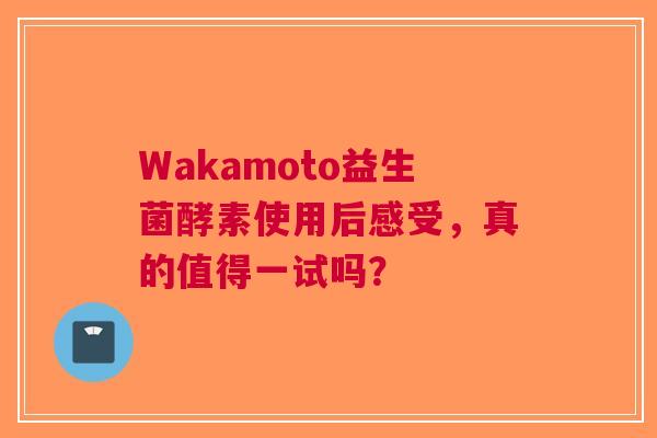 Wakamoto益生菌酵素使用后感受，真的值得一试吗？