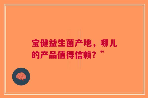 宝健益生菌产地，哪儿的产品值得信赖？”
