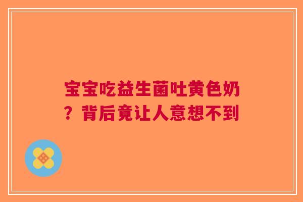 宝宝吃益生菌吐黄色奶？背后竟让人意想不到