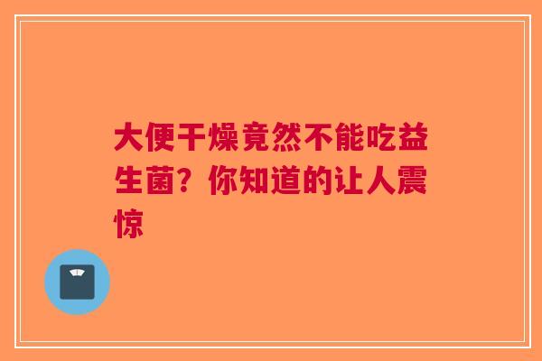 大便干燥竟然不能吃益生菌？你知道的让人震惊