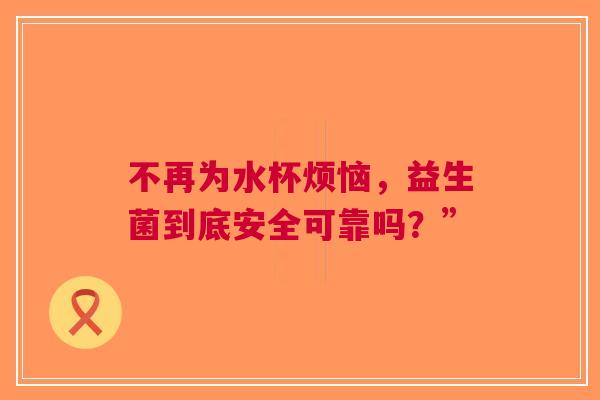 不再为水杯烦恼，益生菌到底安全可靠吗？”