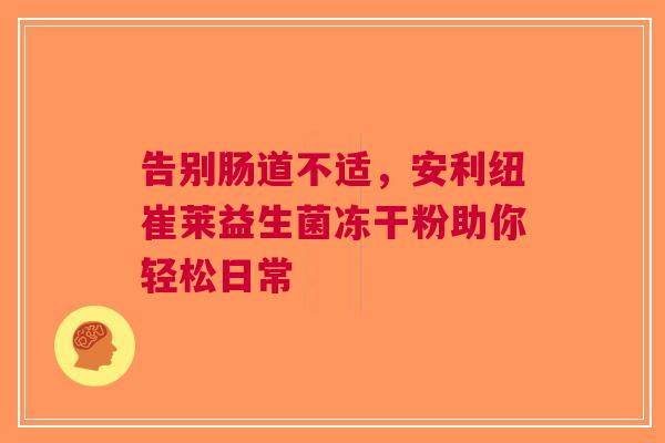 告别肠道不适，安利纽崔莱益生菌冻干粉助你轻松日常