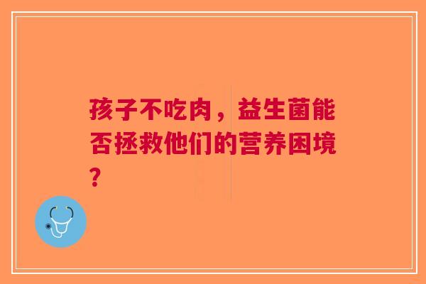 孩子不吃肉，益生菌能否拯救他们的营养困境？