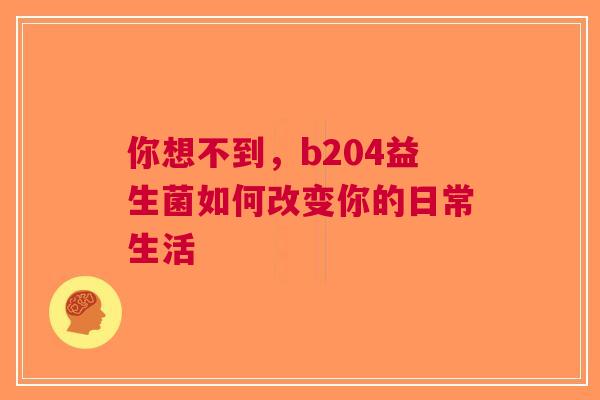 你想不到，b204益生菌如何改变你的日常生活