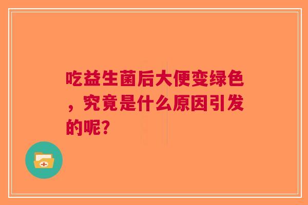 吃益生菌后大便变绿色，究竟是什么原因引发的呢？