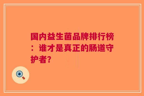 国内益生菌品牌排行榜：谁才是真正的肠道守护者？
