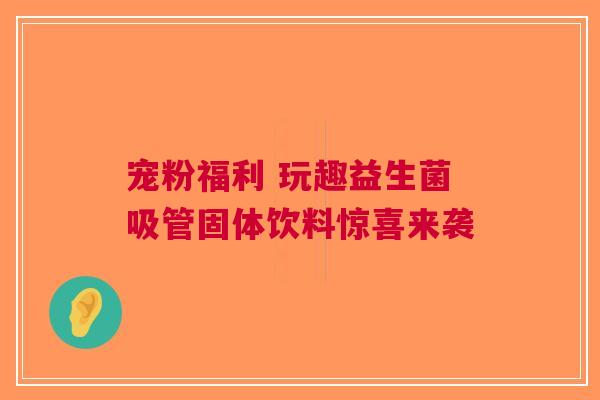 宠粉福利 玩趣益生菌吸管固体饮料惊喜来袭
