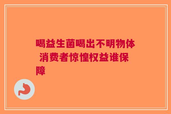 喝益生菌喝出不明物体 消费者惊惶权益谁保障